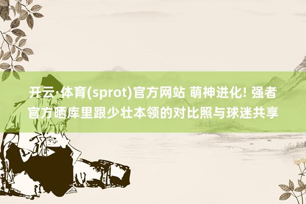 开云·体育(sprot)官方网站 萌神进化! 强者官方晒库里跟少壮本领的对比照与球迷共享