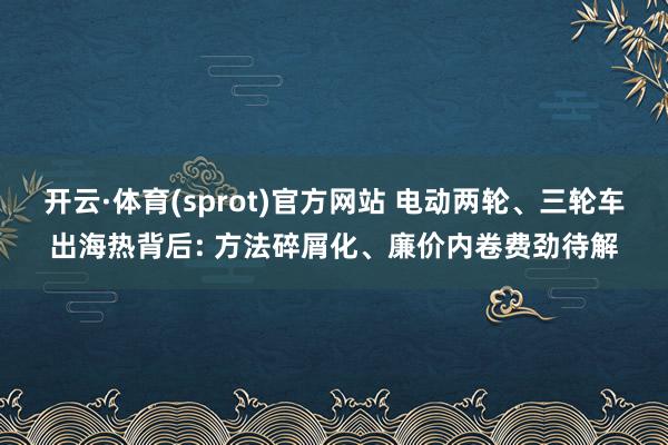 开云·体育(sprot)官方网站 电动两轮、三轮车出海热背后: 方法碎屑化、廉价内卷费劲待解