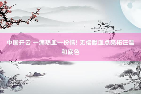中国开云 一滴热血一份情! 无偿献血点亮柘汪温和底色