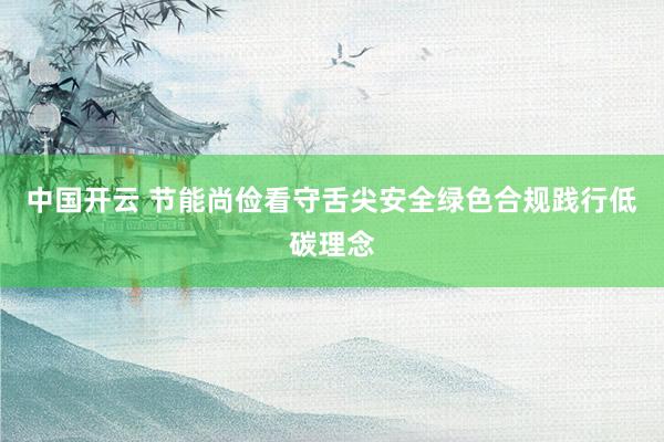 中国开云 节能尚俭看守舌尖安全绿色合规践行低碳理念
