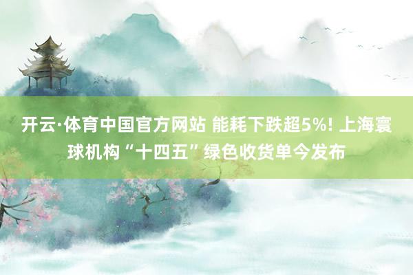 开云·体育中国官方网站 能耗下跌超5%! 上海寰球机构“十四五”绿色收货单今发布