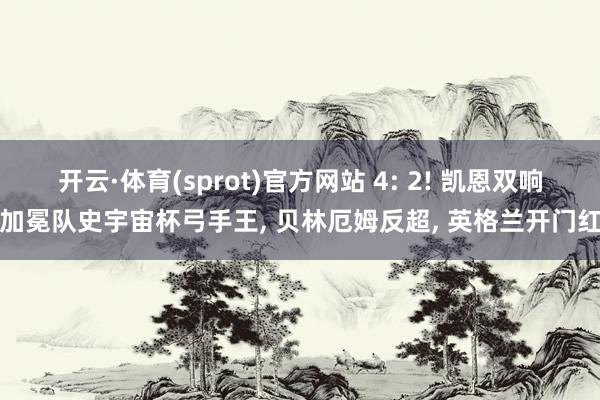 开云·体育(sprot)官方网站 4: 2! 凯恩双响加冕队史宇宙杯弓手王, 贝林厄姆反超, 英格兰开门红