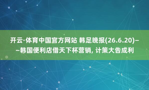 开云·体育中国官方网站 韩足晚报(26.6.20)——韩国便利店借天下杯营销, 计策大告成利