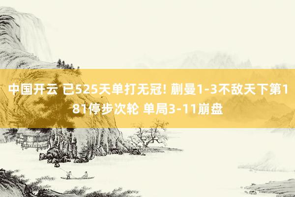 中国开云 已525天单打无冠! 蒯曼1-3不敌天下第181停步次轮 单局3-11崩盘