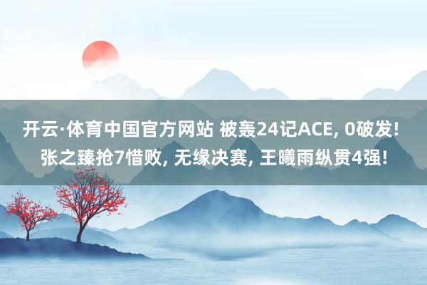 开云·体育中国官方网站 被轰24记ACE， 0破发! 张之臻抢7惜败， 无缘决赛， 王曦雨纵贯4强!