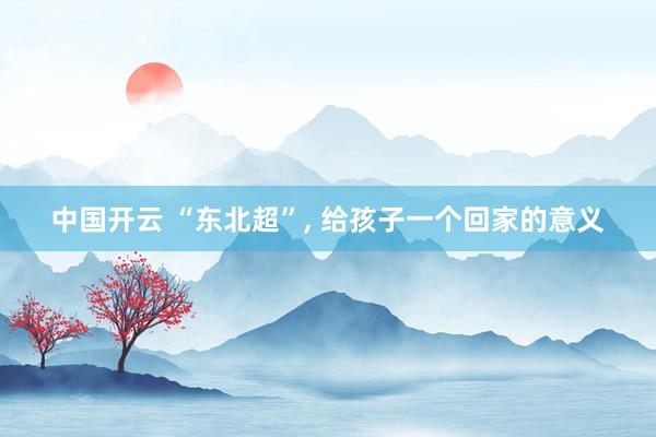 中国开云 “东北超”, 给孩子一个回家的意义