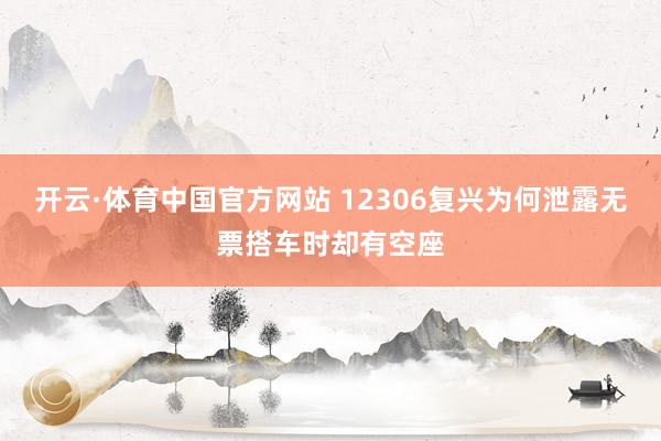 开云·体育中国官方网站 12306复兴为何泄露无票搭车时却有空座