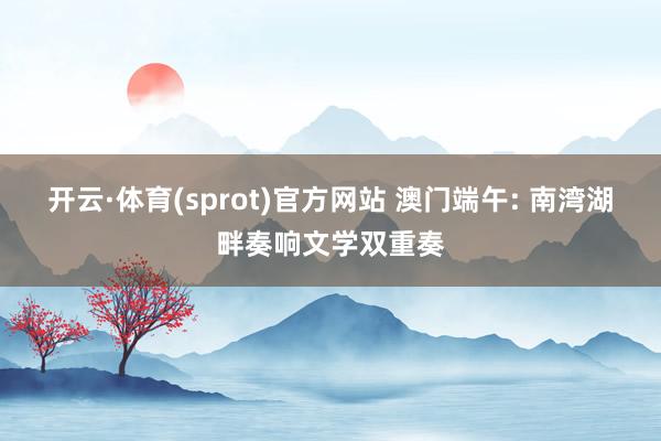 开云·体育(sprot)官方网站 澳门端午: 南湾湖畔奏响文学双重奏
