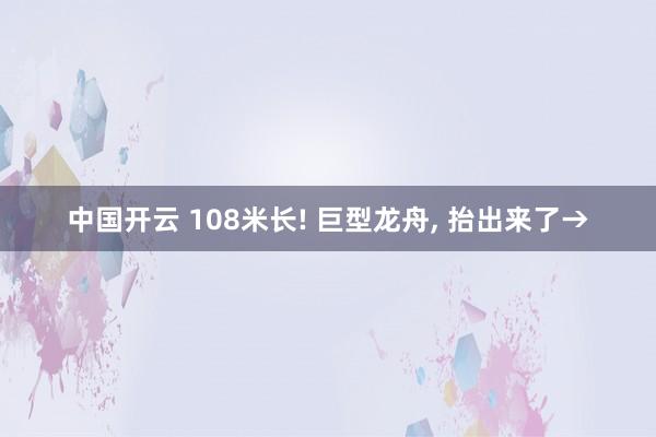 中国开云 108米长! 巨型龙舟, 抬出来了→