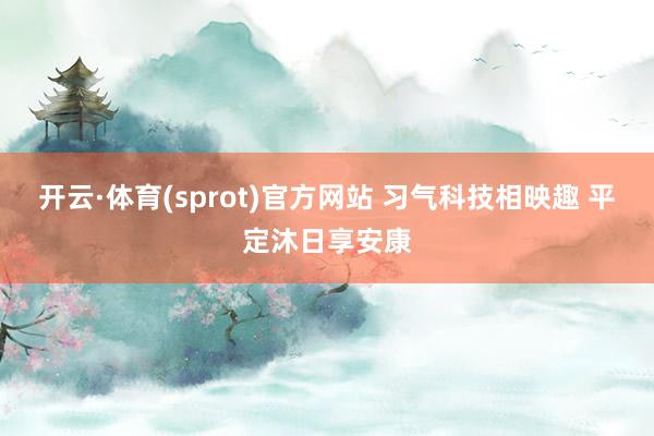 开云·体育(sprot)官方网站 习气科技相映趣 平定沐日享安康